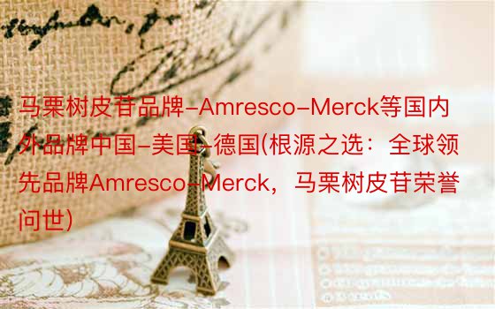 马栗树皮苷品牌-Amresco-Merck等国内外品牌中国-美国-德国(根源之选：全球领先品牌Amresco-Merck，马栗树皮苷荣誉问世)