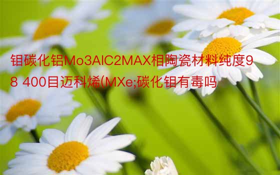 钼碳化铝Mo3AlC2MAX相陶瓷材料纯度98 400目迈科烯(MXe;碳化钼有毒吗